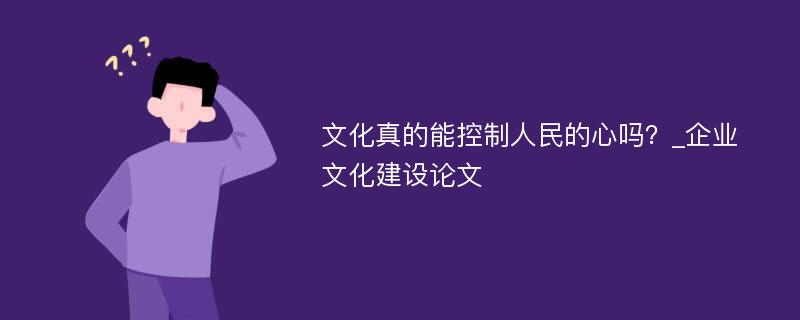 文化真的能控制人民的心吗？_企业文化建设论文