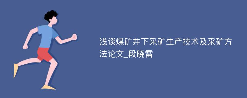 浅谈煤矿井下采矿生产技术及采矿方法论文_段晓雷