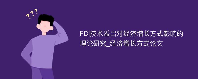 FDI技术溢出对经济增长方式影响的理论研究_经济增长方式论文