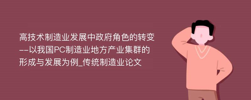 高技术制造业发展中政府角色的转变--以我国PC制造业地方产业集群的形成与发展为例_传统制造业论文