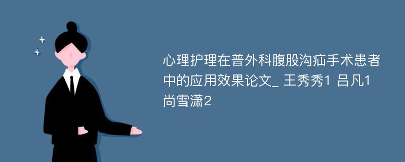 心理护理在普外科腹股沟疝手术患者中的应用效果论文_ 王秀秀1 吕凡1 尚雪潇2