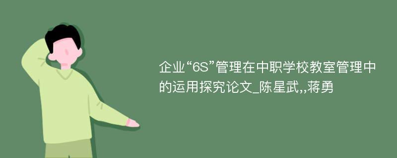 企业“6S”管理在中职学校教室管理中的运用探究论文_陈星武,,蒋勇