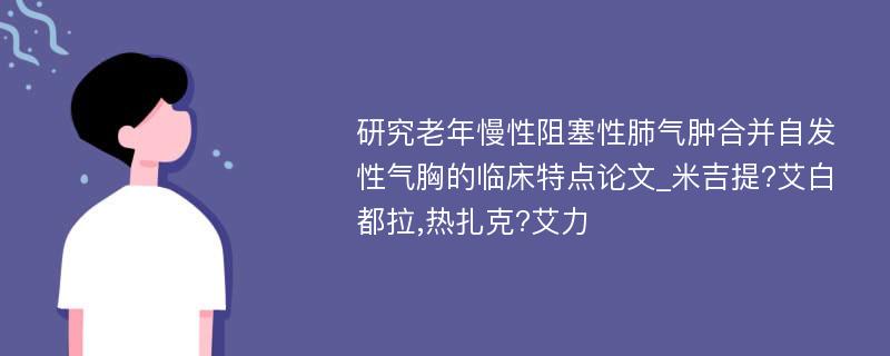 研究老年慢性阻塞性肺气肿合并自发性气胸的临床特点论文_米吉提?艾白都拉,热扎克?艾力