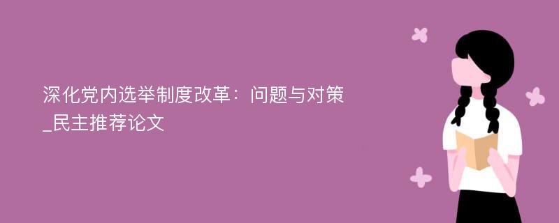 深化党内选举制度改革：问题与对策_民主推荐论文