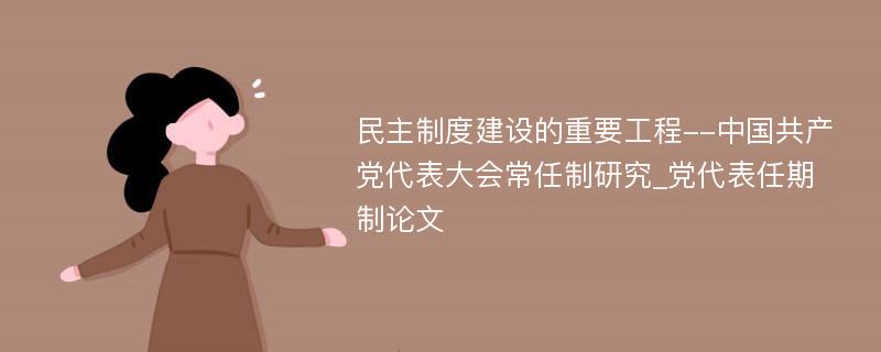 民主制度建设的重要工程--中国共产党代表大会常任制研究_党代表任期制论文