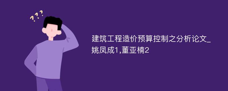 建筑工程造价预算控制之分析论文_姚凤成1,董亚楠2