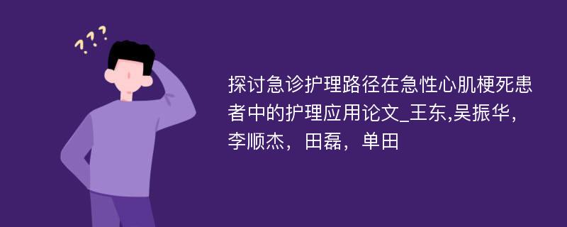 探讨急诊护理路径在急性心肌梗死患者中的护理应用论文_王东,吴振华，李顺杰，田磊，单田