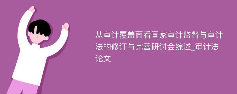 从审计覆盖面看国家审计监督与审计法的修订与完善研讨会综述_审计法论文