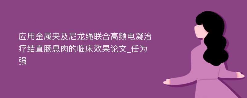 应用金属夹及尼龙绳联合高频电凝治疗结直肠息肉的临床效果论文_任为强