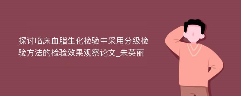 探讨临床血脂生化检验中采用分级检验方法的检验效果观察论文_朱英丽