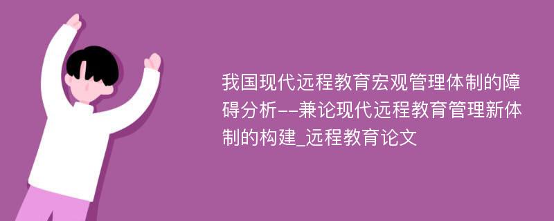 我国现代远程教育宏观管理体制的障碍分析--兼论现代远程教育管理新体制的构建_远程教育论文