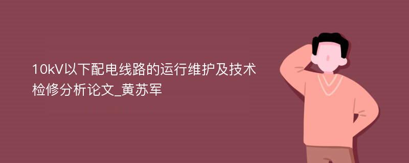 10kV以下配电线路的运行维护及技术检修分析论文_黄苏军