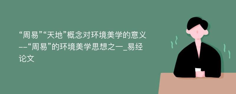 “周易”“天地”概念对环境美学的意义--“周易”的环境美学思想之一_易经论文