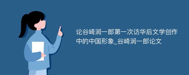 论谷崎润一郎第一次访华后文学创作中的中国形象_谷崎润一郎论文