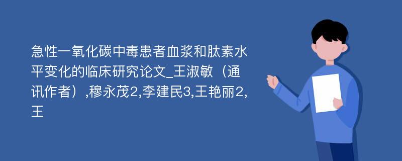 急性一氧化碳中毒患者血浆和肽素水平变化的临床研究论文_王淑敏（通讯作者）,穆永茂2,李建民3,王艳丽2,王