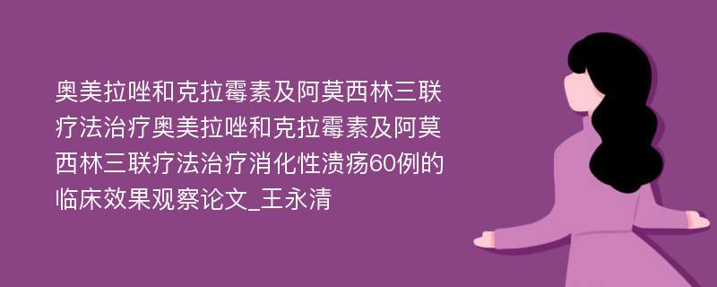 奥美拉唑和克拉霉素及阿莫西林三联疗法治疗奥美拉唑和克拉霉素及阿莫西林三联疗法治疗消化性溃疡60例的临床效果观察论文_王永清