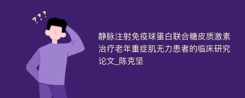 静脉注射免疫球蛋白联合糖皮质激素治疗老年重症肌无力患者的临床研究论文_陈克坚