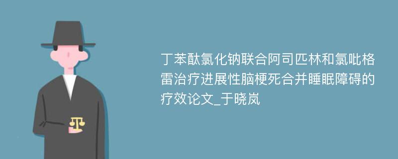 丁苯酞氯化钠联合阿司匹林和氯吡格雷治疗进展性脑梗死合并睡眠障碍的疗效论文_于晓岚