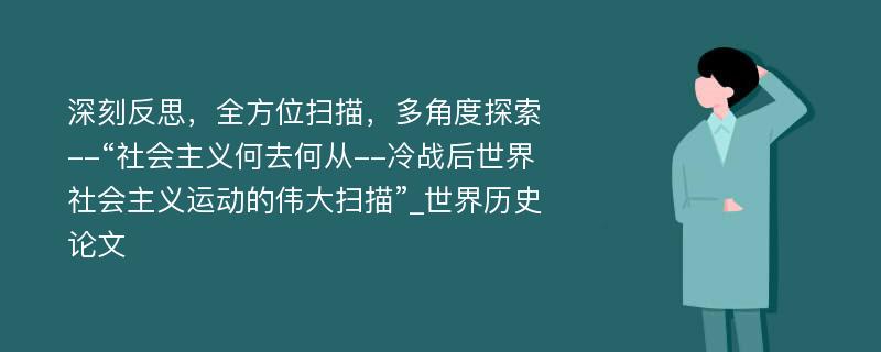 深刻反思，全方位扫描，多角度探索--“社会主义何去何从--冷战后世界社会主义运动的伟大扫描”_世界历史论文