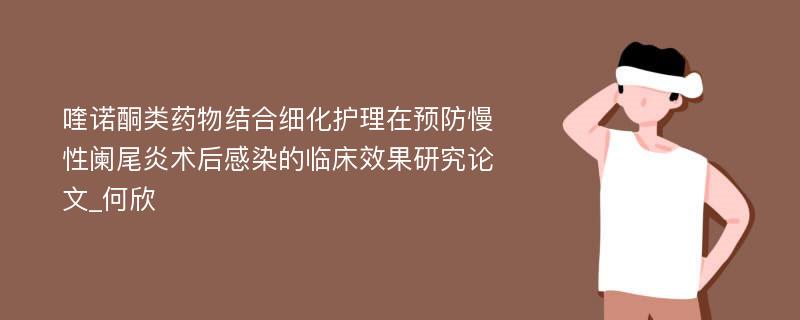 喹诺酮类药物结合细化护理在预防慢性阑尾炎术后感染的临床效果研究论文_何欣