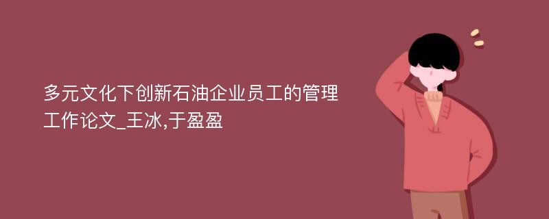 多元文化下创新石油企业员工的管理工作论文_王冰,于盈盈