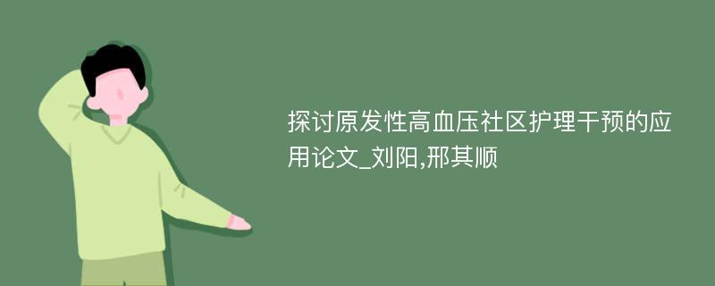 探讨原发性高血压社区护理干预的应用论文_刘阳,邢其顺