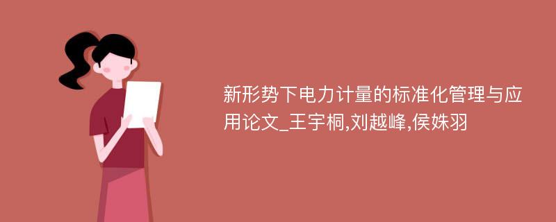 新形势下电力计量的标准化管理与应用论文_王宇桐,刘越峰,侯姝羽