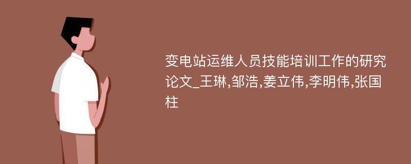 变电站运维人员技能培训工作的研究论文_王琳,邹浩,姜立伟,李明伟,张国柱