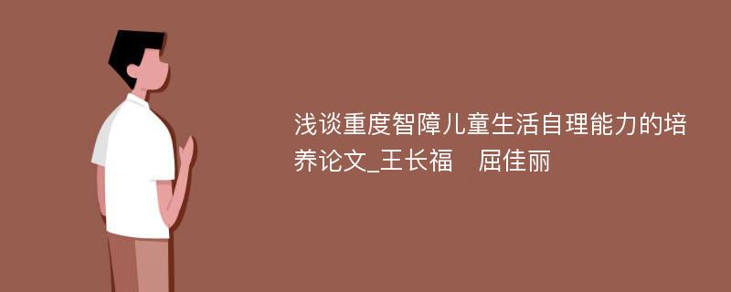 浅谈重度智障儿童生活自理能力的培养论文_王长福　屈佳丽