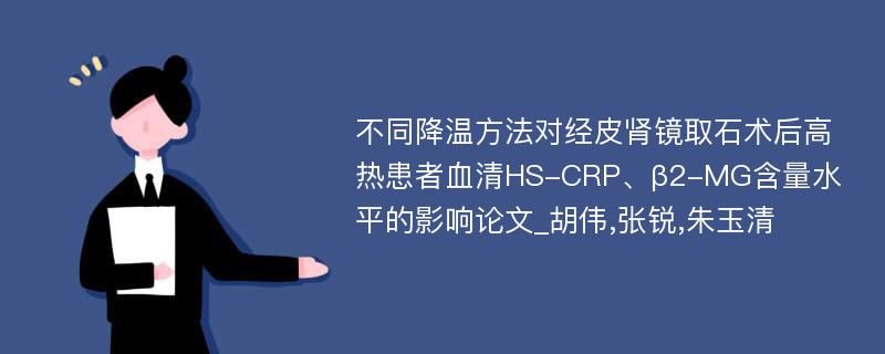 不同降温方法对经皮肾镜取石术后高热患者血清HS-CRP、β2-MG含量水平的影响论文_胡伟,张锐,朱玉清