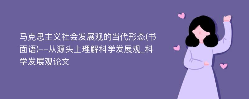 马克思主义社会发展观的当代形态(书面语)--从源头上理解科学发展观_科学发展观论文