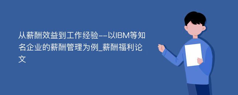 从薪酬效益到工作经验--以IBM等知名企业的薪酬管理为例_薪酬福利论文