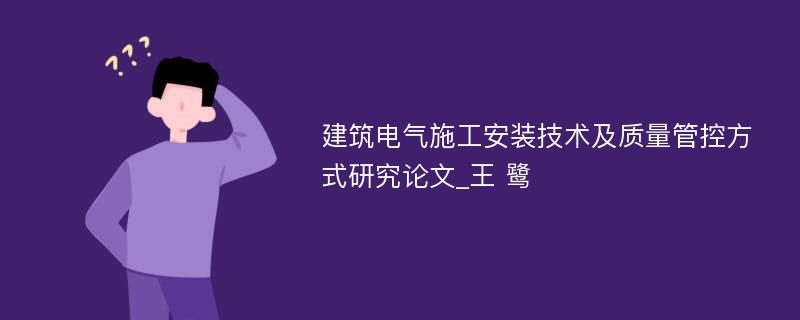 建筑电气施工安装技术及质量管控方式研究论文_王 鹭