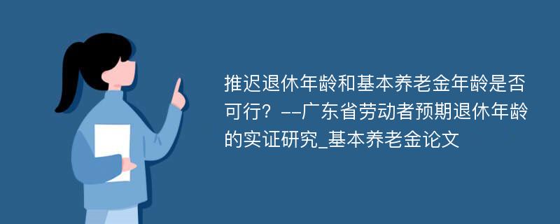 推迟退休年龄和基本养老金年龄是否可行？--广东省劳动者预期退休年龄的实证研究_基本养老金论文