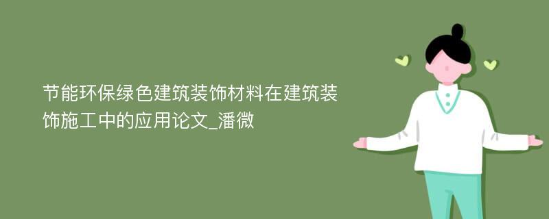 节能环保绿色建筑装饰材料在建筑装饰施工中的应用论文_潘微