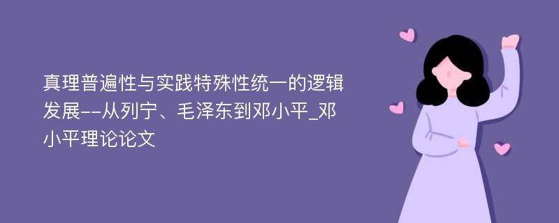 真理普遍性与实践特殊性统一的逻辑发展--从列宁、毛泽东到邓小平_邓小平理论论文