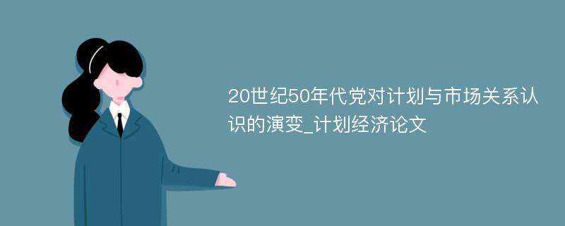 20世纪50年代党对计划与市场关系认识的演变_计划经济论文