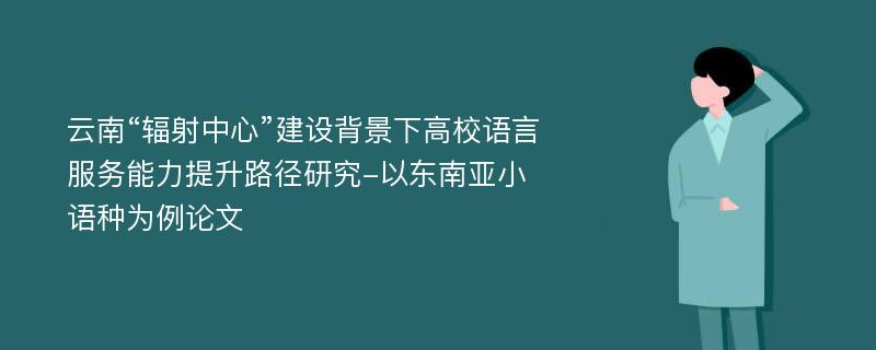 云南“辐射中心”建设背景下高校语言服务能力提升路径研究-以东南亚小语种为例论文