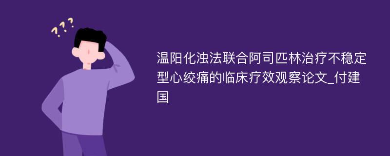 温阳化浊法联合阿司匹林治疗不稳定型心绞痛的临床疗效观察论文_付建国