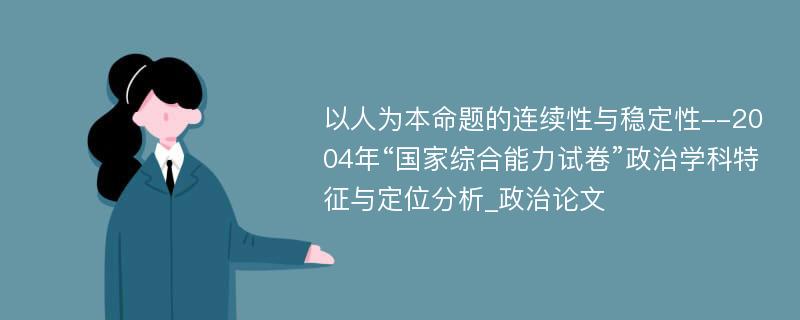 以人为本命题的连续性与稳定性--2004年“国家综合能力试卷”政治学科特征与定位分析_政治论文