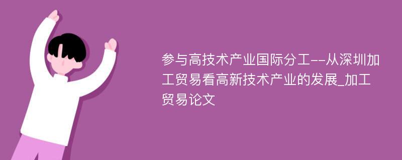 参与高技术产业国际分工--从深圳加工贸易看高新技术产业的发展_加工贸易论文