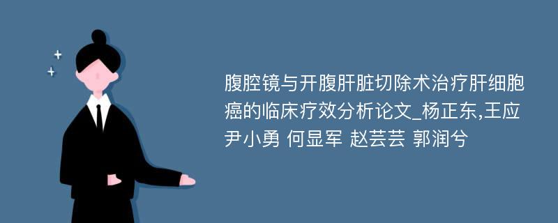 腹腔镜与开腹肝脏切除术治疗肝细胞癌的临床疗效分析论文_杨正东,王应 尹小勇 何显军 赵芸芸 郭润兮