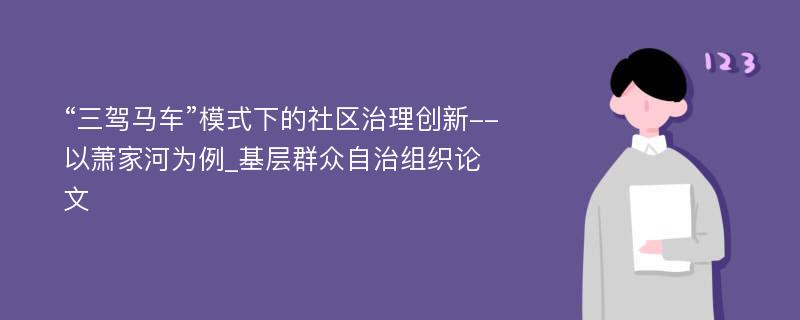 “三驾马车”模式下的社区治理创新--以萧家河为例_基层群众自治组织论文