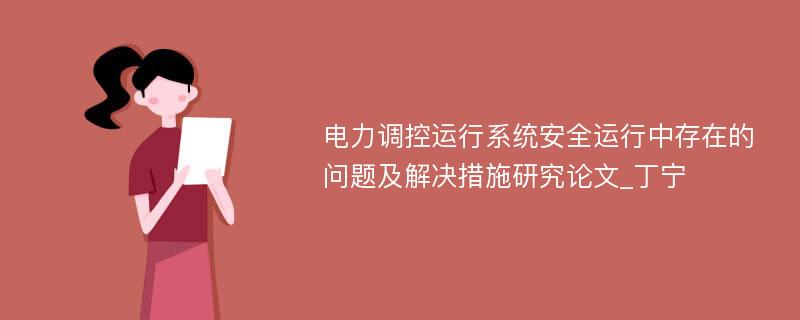 电力调控运行系统安全运行中存在的问题及解决措施研究论文_丁宁