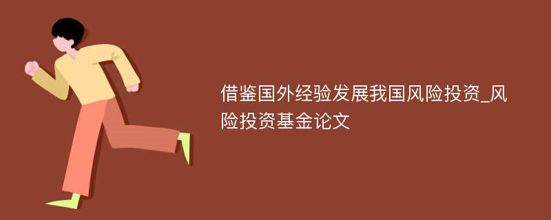 借鉴国外经验发展我国风险投资_风险投资基金论文