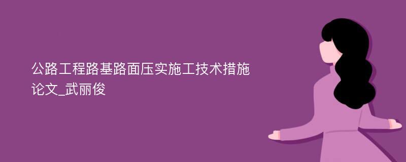 公路工程路基路面压实施工技术措施论文_武丽俊