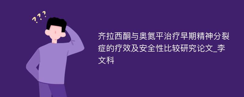 齐拉西酮与奥氮平治疗早期精神分裂症的疗效及安全性比较研究论文_李文科