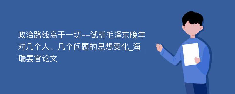 政治路线高于一切--试析毛泽东晚年对几个人、几个问题的思想变化_海瑞罢官论文