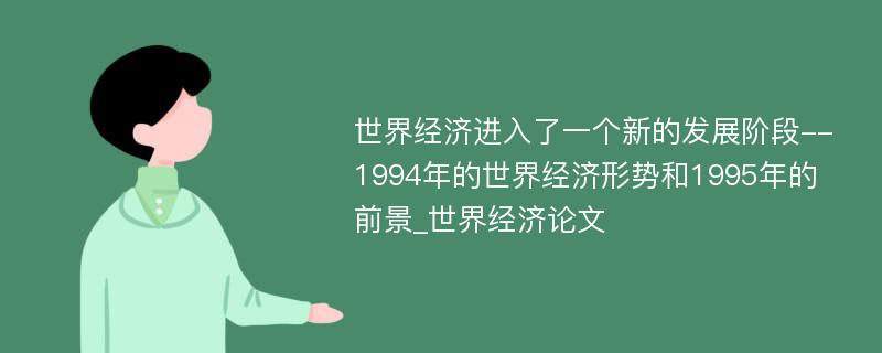 世界经济进入了一个新的发展阶段--1994年的世界经济形势和1995年的前景_世界经济论文