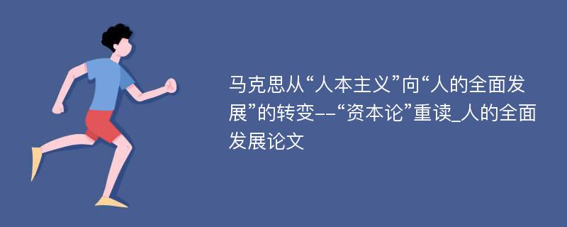 马克思从“人本主义”向“人的全面发展”的转变--“资本论”重读_人的全面发展论文